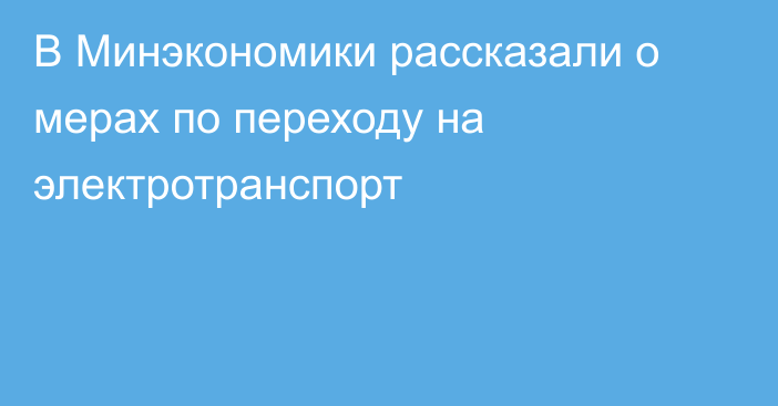 В Минэкономики рассказали о мерах по переходу на электротранспорт