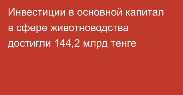 Инвестиции в основной капитал в сфере животноводства достигли 144,2 млрд тенге