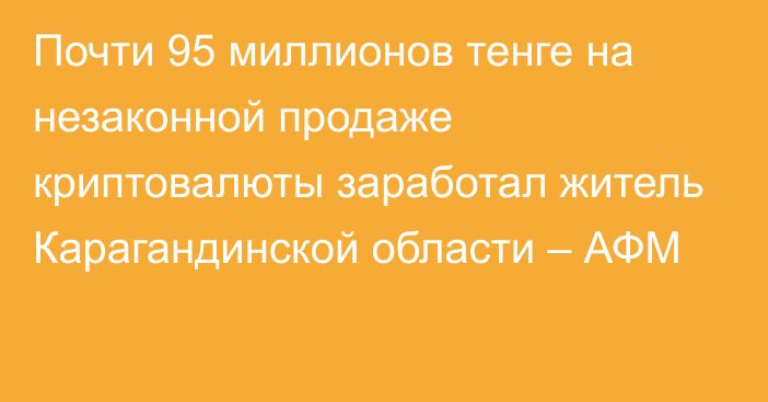 Почти 95 миллионов тенге на незаконной продаже криптовалюты заработал житель Карагандинской области – АФМ