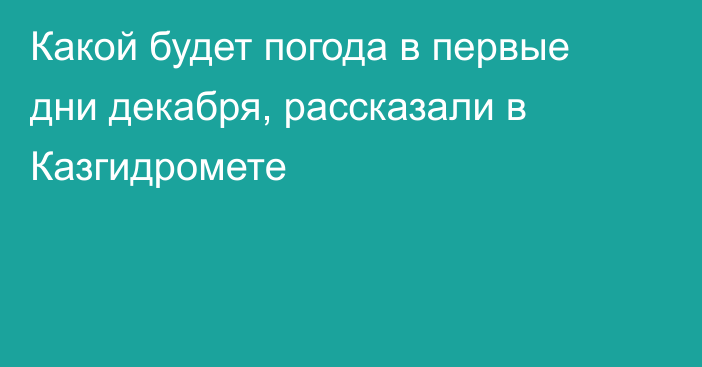 Какой будет погода в первые дни декабря, рассказали в Казгидромете