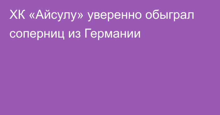 ХК «Айсулу» уверенно обыграл соперниц из Германии