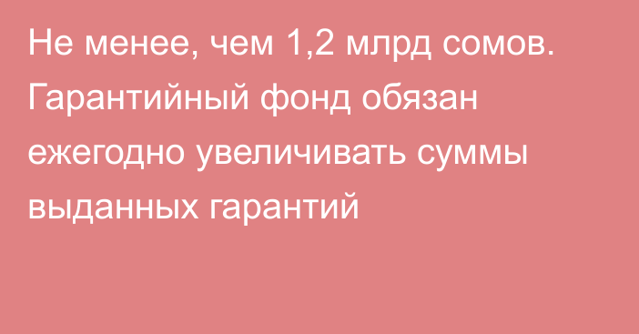 Не менее, чем 1,2 млрд сомов. Гарантийный фонд обязан ежегодно увеличивать суммы выданных гарантий