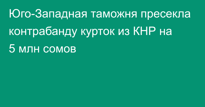 Юго-Западная таможня пресекла контрабанду курток из КНР на 5 млн сомов