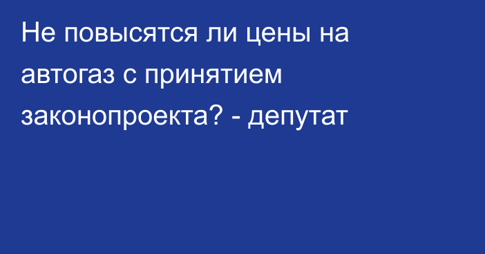 Не повысятся ли цены на автогаз с принятием законопроекта? - депутат