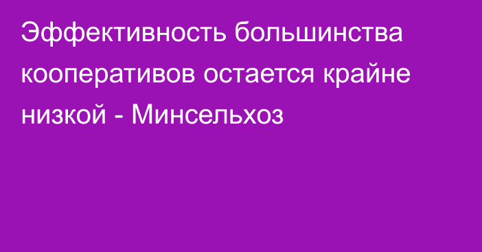 Эффективность большинства кооперативов остается крайне низкой - Минсельхоз