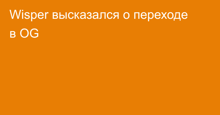 Wisper высказался о переходе в OG