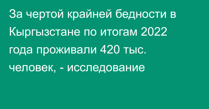 За чертой крайней бедности в Кыргызстане по итогам 2022 года проживали 420 тыс. человек, - исследование