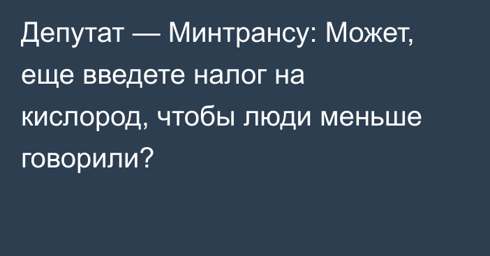 Депутат — Минтрансу: Может, еще введете налог на кислород, чтобы люди меньше говорили?