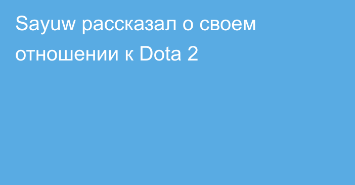 Sayuw рассказал о своем отношении к Dota 2