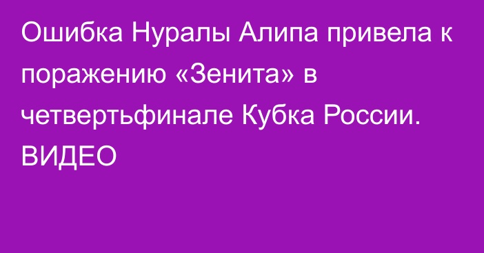 Ошибка Нуралы Алипа привела к поражению «Зенита» в четвертьфинале Кубка России. ВИДЕО