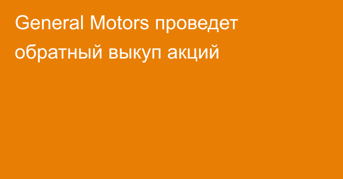 General Motors проведет обратный выкуп акций