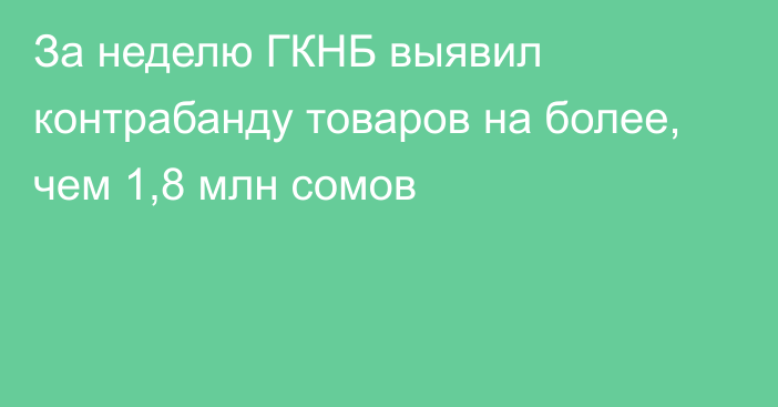 За неделю ГКНБ выявил контрабанду товаров на более, чем 1,8 млн сомов