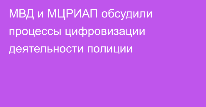 МВД и МЦРИАП обсудили процессы цифровизации деятельности полиции