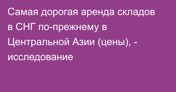 Самая дорогая аренда складов в СНГ по-прежнему в Центральной Азии (цены), - исследование