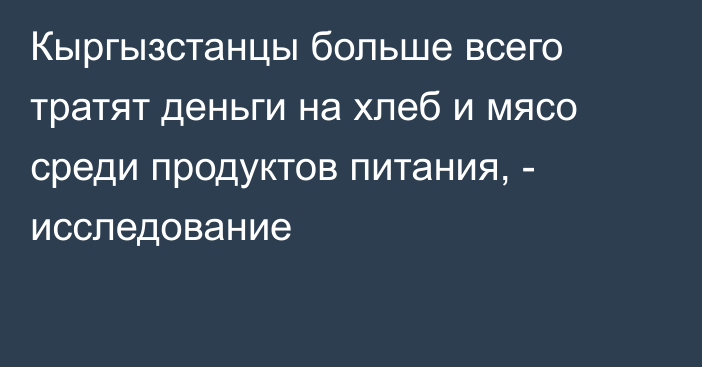 Кыргызстанцы больше всего тратят деньги на хлеб и мясо среди продуктов питания, - исследование