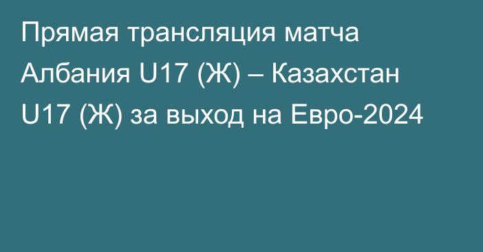 Прямая трансляция матча Албания U17 (Ж) – Казахстан U17 (Ж) за выход на Евро-2024