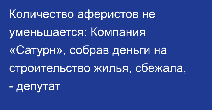 Количество аферистов не уменьшается: Компания «Сатурн», собрав деньги на строительство жилья, сбежала, - депутат