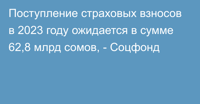 Поступление страховых взносов в 2023 году ожидается в сумме 62,8 млрд сомов, - Соцфонд