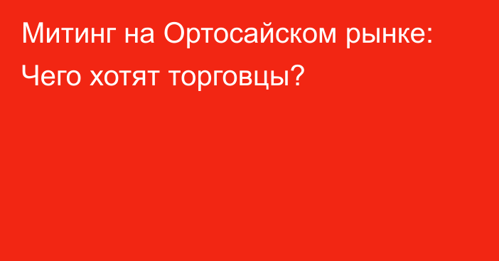 Митинг на Ортосайском рынке: Чего хотят торговцы?