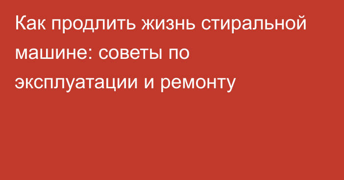 Как продлить жизнь стиральной машине: советы по эксплуатации и ремонту