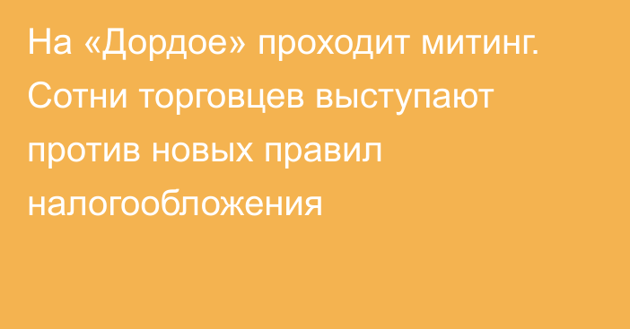 На «Дордое» проходит митинг. Сотни торговцев выступают против новых правил налогообложения