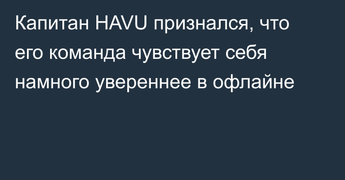 Капитан HAVU признался, что его команда чувствует себя намного увереннее в офлайне