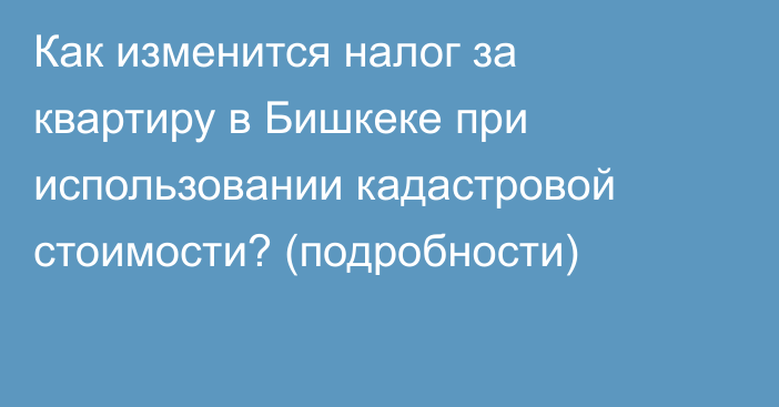 Как изменится налог за квартиру в Бишкеке при использовании кадастровой стоимости? (подробности)