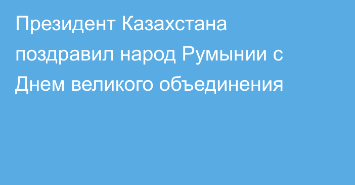 Президент Казахстана поздравил народ Румынии с Днем великого объединения