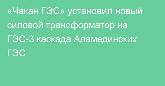 «Чакан ГЭС» установил новый силовой трансформатор на ГЭС-3 каскада Аламединских ГЭС