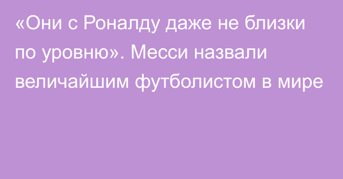 «Они с Роналду даже не близки по уровню». Месси назвали величайшим футболистом в мире