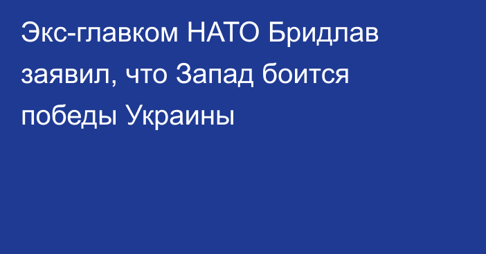 Экс-главком НАТО Бридлав заявил, что Запад боится победы Украины