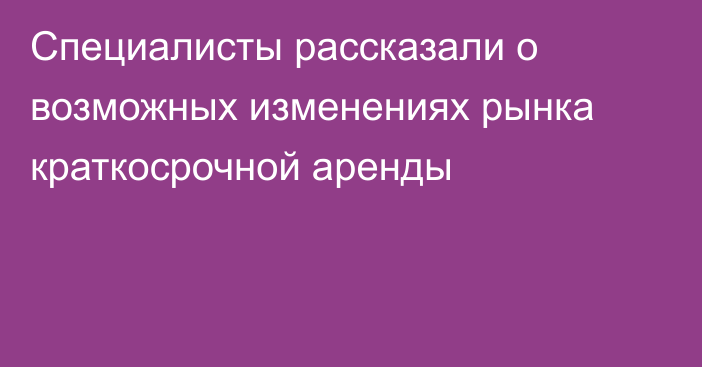 Специалисты рассказали о возможных изменениях рынка краткосрочной аренды