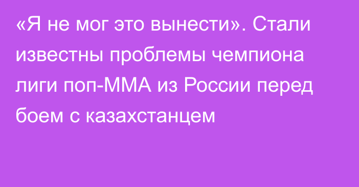 «Я не мог это вынести». Стали известны проблемы чемпиона лиги поп-ММА из России перед боем с казахстанцем