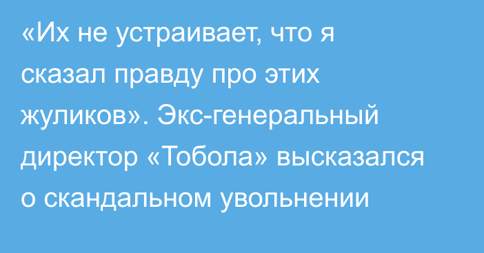 «Их не устраивает, что я сказал правду про этих жуликов». Экс-генеральный директор «Тобола» высказался о скандальном увольнении