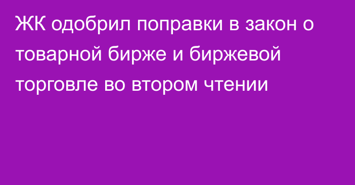 ЖК одобрил поправки в закон о товарной бирже и биржевой торговле во втором чтении