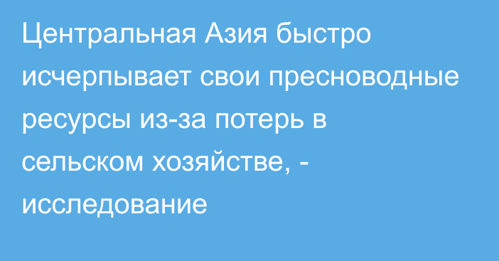 Центральная Азия быстро исчерпывает свои пресноводные ресурсы из-за потерь в сельском хозяйстве, - исследование