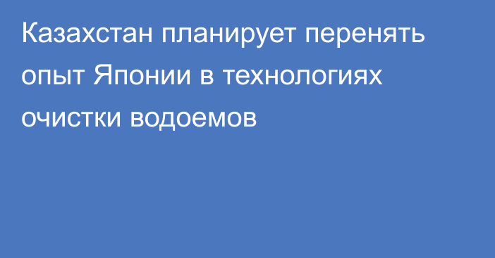 Казахстан планирует перенять опыт Японии в технологиях очистки водоемов