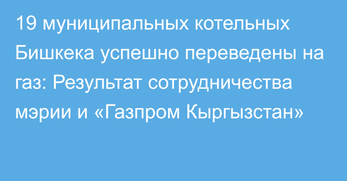 19 муниципальных котельных Бишкека успешно переведены на газ: Результат сотрудничества мэрии и «Газпром Кыргызстан»