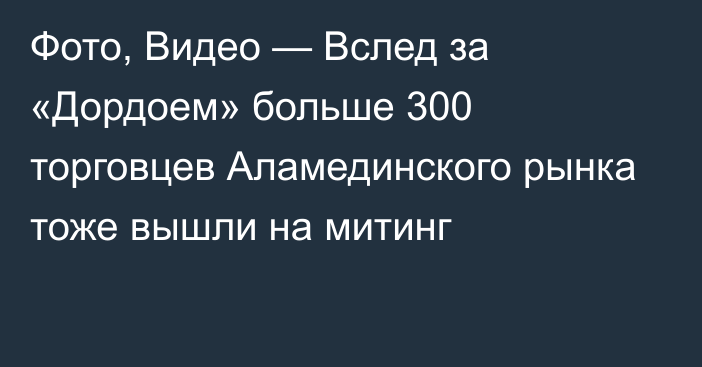 Фото, Видео — Вслед за «Дордоем» больше 300 торговцев Аламединского рынка тоже вышли на митинг