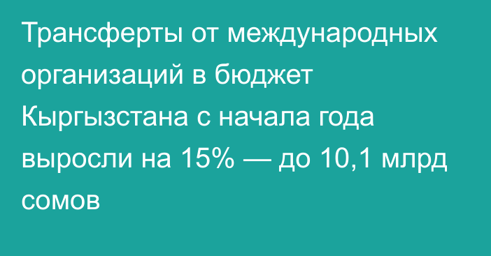 Трансферты от международных организаций в бюджет Кыргызстана с начала года выросли на 15% — до 10,1 млрд сомов