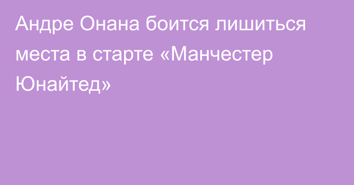 Андре Онана боится лишиться места в старте «Манчестер Юнайтед»