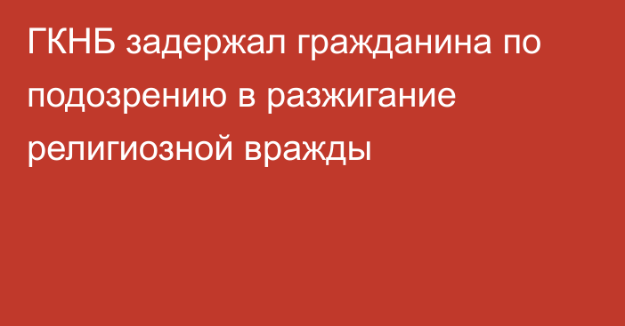 ГКНБ задержал гражданина по подозрению в разжигание религиозной вражды