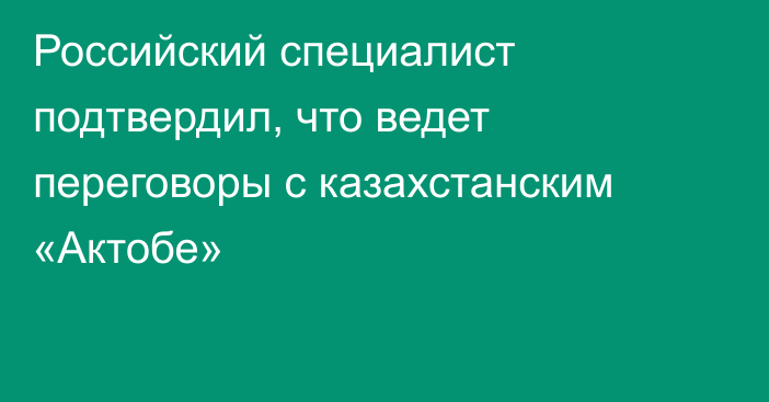 Российский специалист подтвердил, что ведет переговоры с казахстанским «Актобе»