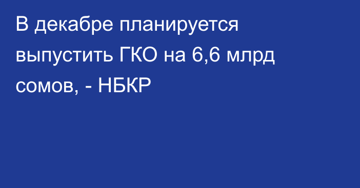 В декабре планируется выпустить ГКО на 6,6 млрд сомов, - НБКР