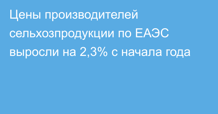 Цены производителей сельхозпродукции по ЕАЭС выросли на 2,3% с начала года