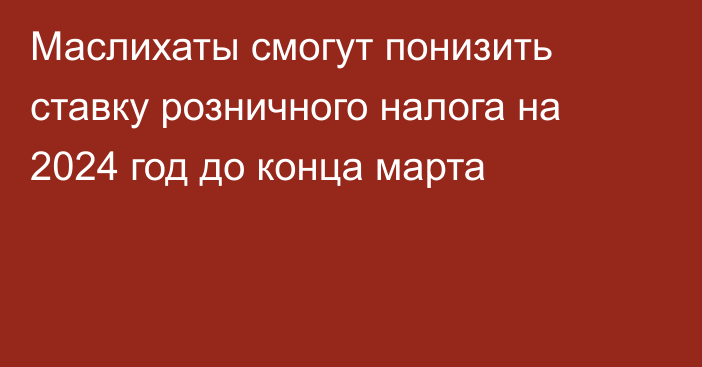 Маслихаты смогут понизить ставку розничного налога на 2024 год до конца марта