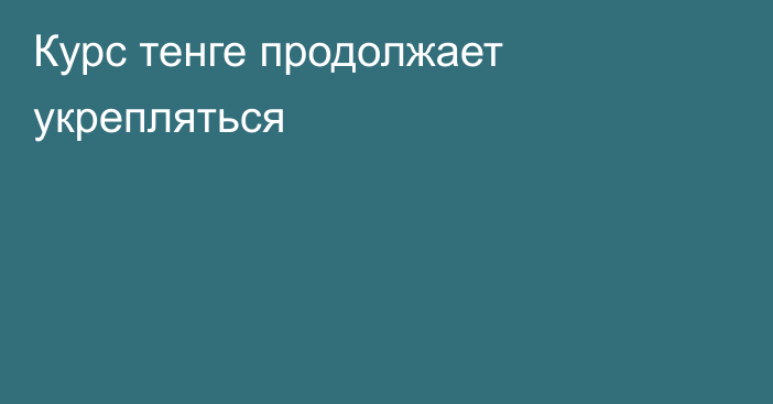 Курс тенге продолжает укрепляться