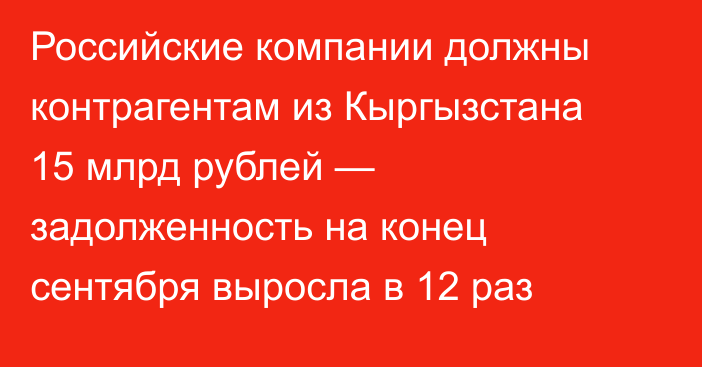 Российские компании должны контрагентам из Кыргызстана 15 млрд рублей — задолженность на конец сентября выросла в 12 раз