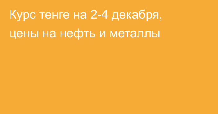 Курс тенге на 2-4 декабря, цены на нефть и металлы