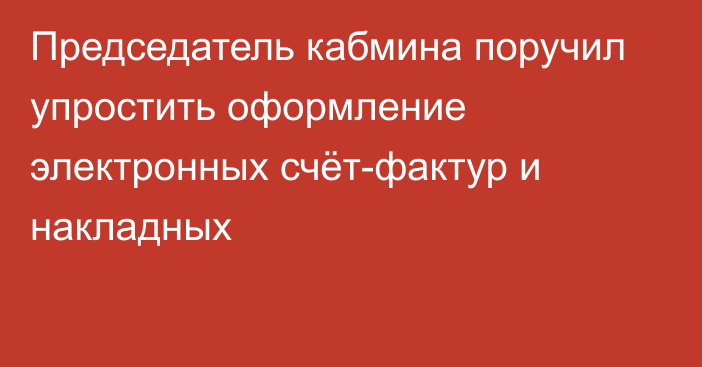 Председатель кабмина поручил упростить оформление электронных счёт-фактур и накладных